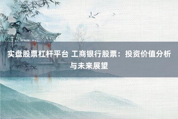 实盘股票杠杆平台 工商银行股票：投资价值分析与未来展望