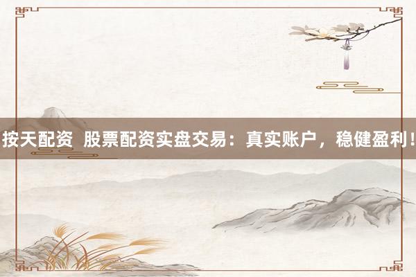 按天配资  股票配资实盘交易：真实账户，稳健盈利！