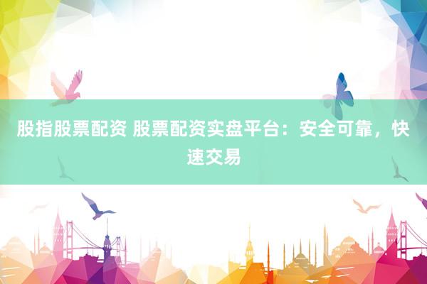 股指股票配资 股票配资实盘平台：安全可靠，快速交易