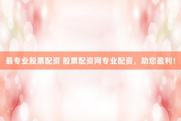最专业股票配资 股票配资网专业配资，助您盈利！