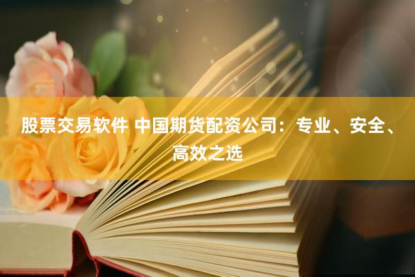 股票交易软件 中国期货配资公司：专业、安全、高效之选