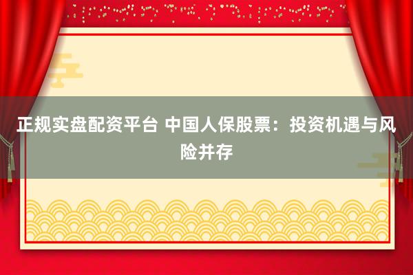 正规实盘配资平台 中国人保股票：投资机遇与风险并存