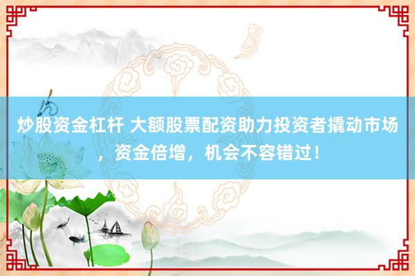 炒股资金杠杆 大额股票配资助力投资者撬动市场，资金倍增，机会不容错过！