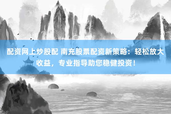 配资网上炒股配 南充股票配资新策略：轻松放大收益，专业指导助您稳健投资！