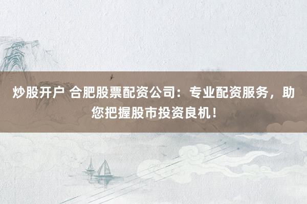 炒股开户 合肥股票配资公司：专业配资服务，助您把握股市投资良机！