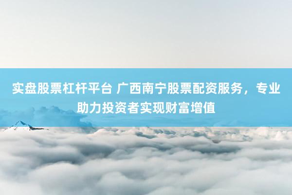 实盘股票杠杆平台 广西南宁股票配资服务，专业助力投资者实现财富增值