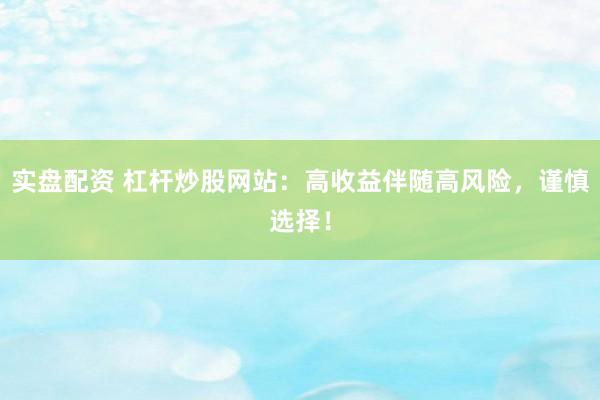实盘配资 杠杆炒股网站：高收益伴随高风险，谨慎选择！