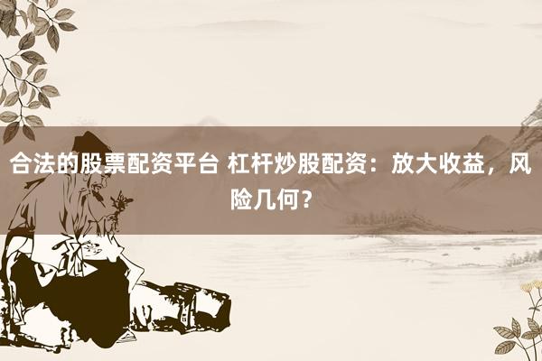 合法的股票配资平台 杠杆炒股配资：放大收益，风险几何？