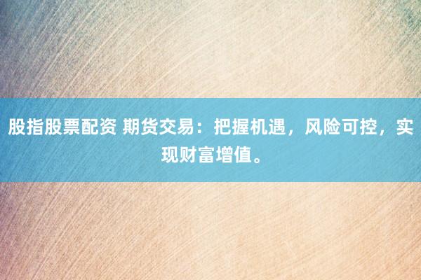 股指股票配资 期货交易：把握机遇，风险可控，实现财富增值。