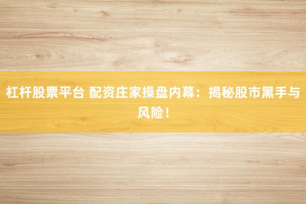 杠杆股票平台 配资庄家操盘内幕：揭秘股市黑手与风险！
