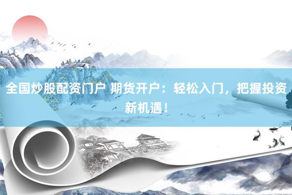 全国炒股配资门户 期货开户：轻松入门，把握投资新机遇！