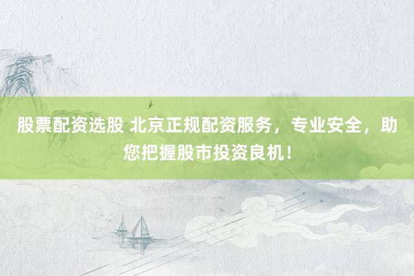股票配资选股 北京正规配资服务，专业安全，助您把握股市投资良机！