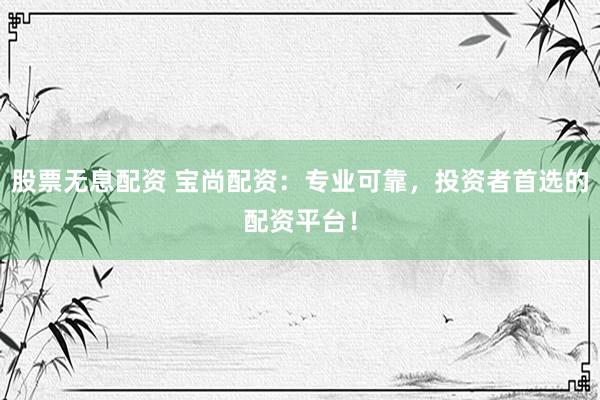 股票无息配资 宝尚配资：专业可靠，投资者首选的配资平台！