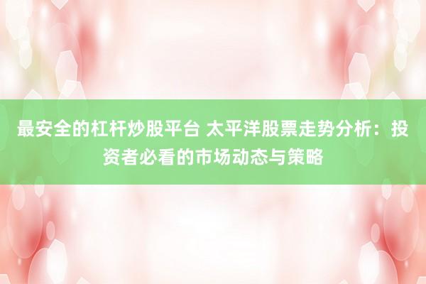最安全的杠杆炒股平台 太平洋股票走势分析：投资者必看的市场动态与策略
