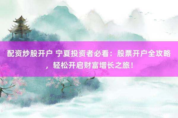 配资炒股开户 宁夏投资者必看：股票开户全攻略，轻松开启财富增长之旅！