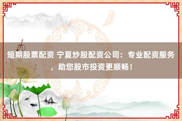 短期股票配资 宁夏炒股配资公司：专业配资服务，助您股市投资更顺畅！