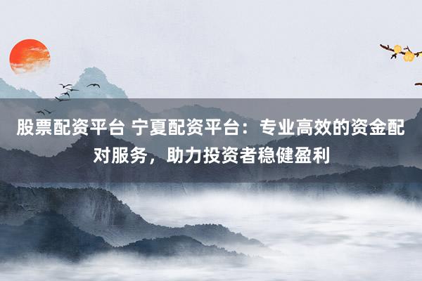 股票配资平台 宁夏配资平台：专业高效的资金配对服务，助力投资者稳健盈利