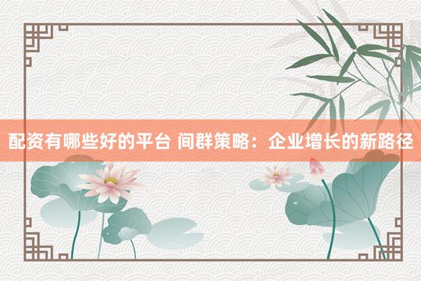 配资有哪些好的平台 间群策略：企业增长的新路径