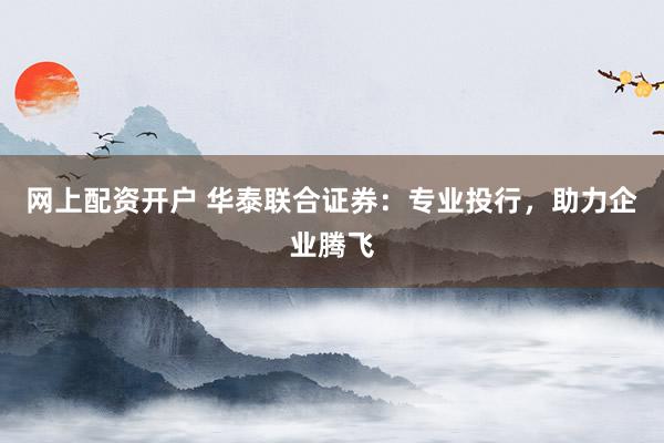 网上配资开户 华泰联合证券：专业投行，助力企业腾飞