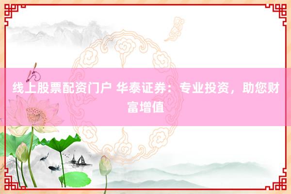 线上股票配资门户 华泰证券：专业投资，助您财富增值