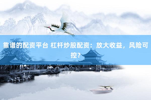 靠谱的配资平台 杠杆炒股配资：放大收益，风险可控？