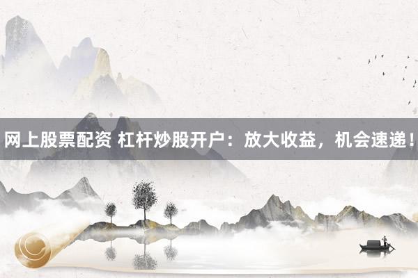 网上股票配资 杠杆炒股开户：放大收益，机会速递！