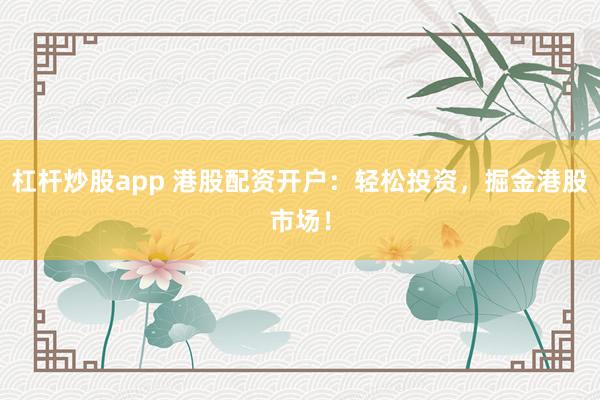 杠杆炒股app 港股配资开户：轻松投资，掘金港股市场！