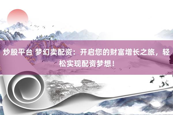 炒股平台 梦幻卖配资：开启您的财富增长之旅，轻松实现配资梦想！