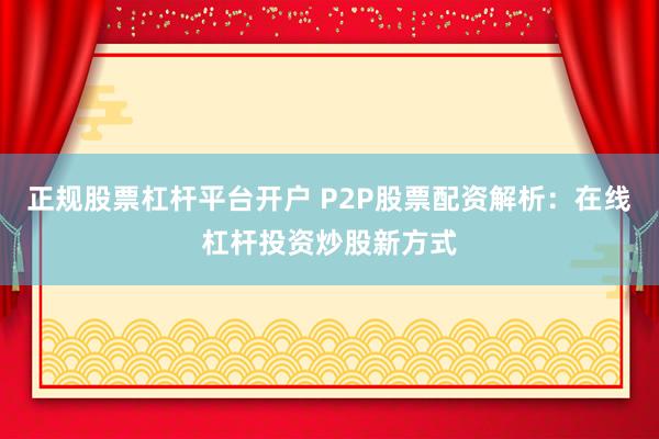 正规股票杠杆平台开户 P2P股票配资解析：在线杠杆投资炒股新方式