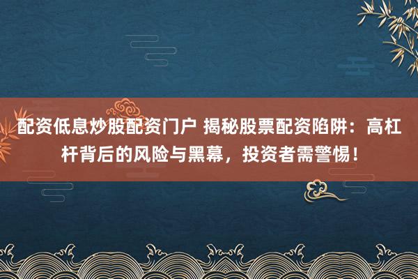 配资低息炒股配资门户 揭秘股票配资陷阱：高杠杆背后的风险与黑幕，投资者需警惕！