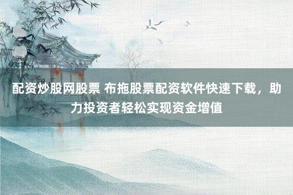 配资炒股网股票 布拖股票配资软件快速下载，助力投资者轻松实现资金增值