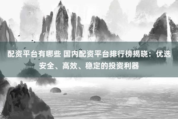 配资平台有哪些 国内配资平台排行榜揭晓：优选安全、高效、稳定的投资利器