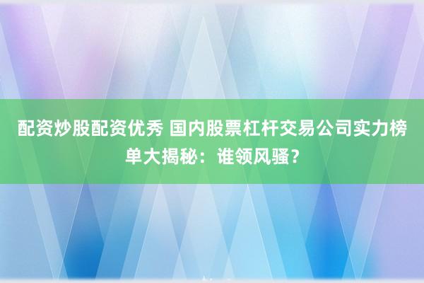配资炒股配资优秀 国内股票杠杆交易公司实力榜单大揭秘：谁领风骚？