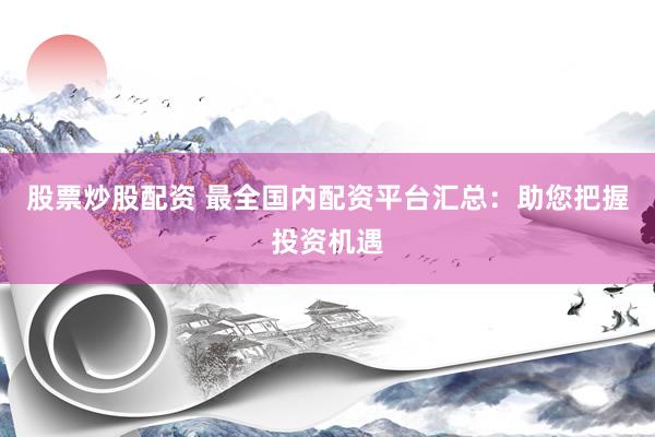 股票炒股配资 最全国内配资平台汇总：助您把握投资机遇