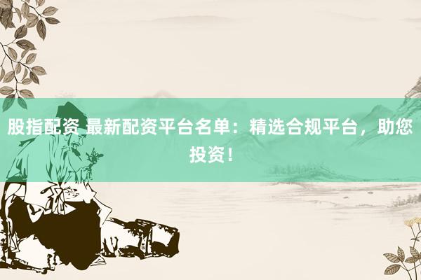 股指配资 最新配资平台名单：精选合规平台，助您投资！