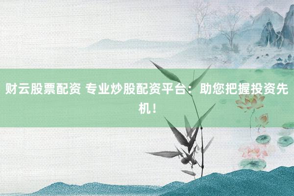 财云股票配资 专业炒股配资平台：助您把握投资先机！