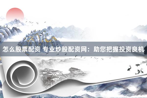 怎么股票配资 专业炒股配资网：助您把握投资良机