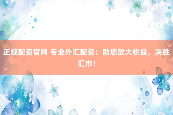 正规配资官网 专业外汇配资：助您放大收益，决胜汇市！