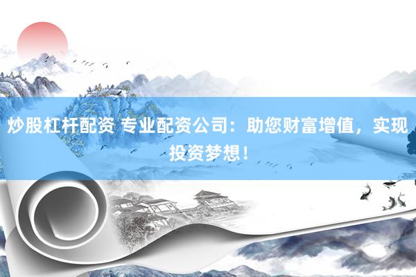 炒股杠杆配资 专业配资公司：助您财富增值，实现投资梦想！