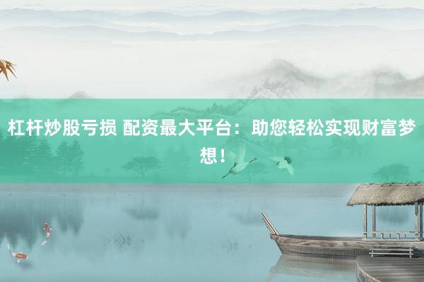 杠杆炒股亏损 配资最大平台：助您轻松实现财富梦想！