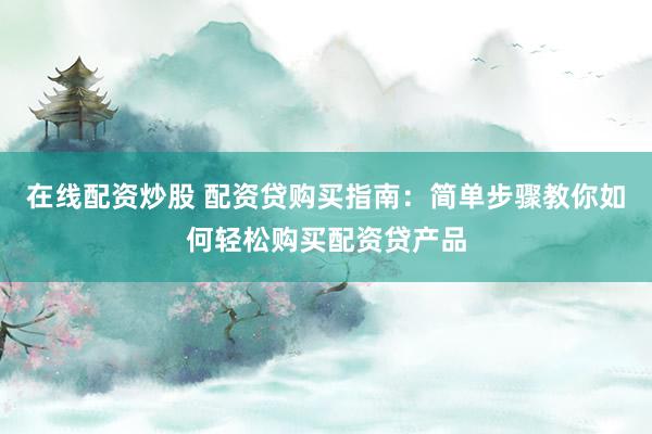 在线配资炒股 配资贷购买指南：简单步骤教你如何轻松购买配资贷产品