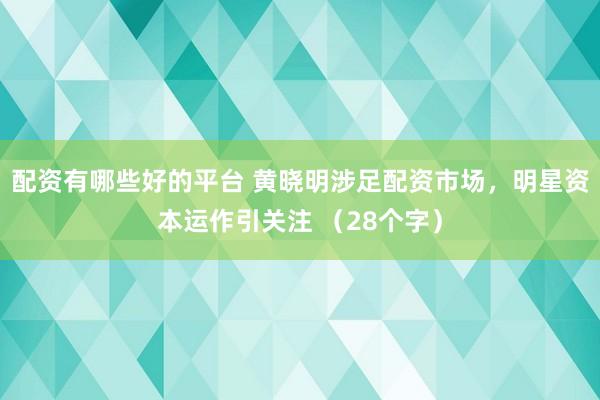 配资有哪些好的平台 黄晓明涉足配资市场，明星资本运作引关注 （28个字）