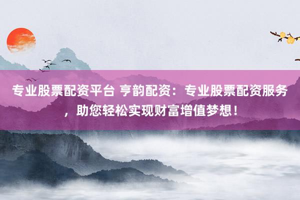 专业股票配资平台 亨韵配资：专业股票配资服务，助您轻松实现财富增值梦想！