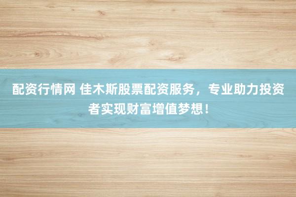 配资行情网 佳木斯股票配资服务，专业助力投资者实现财富增值梦想！