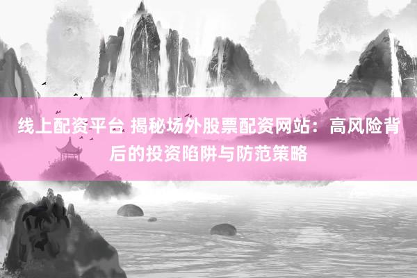 线上配资平台 揭秘场外股票配资网站：高风险背后的投资陷阱与防范策略