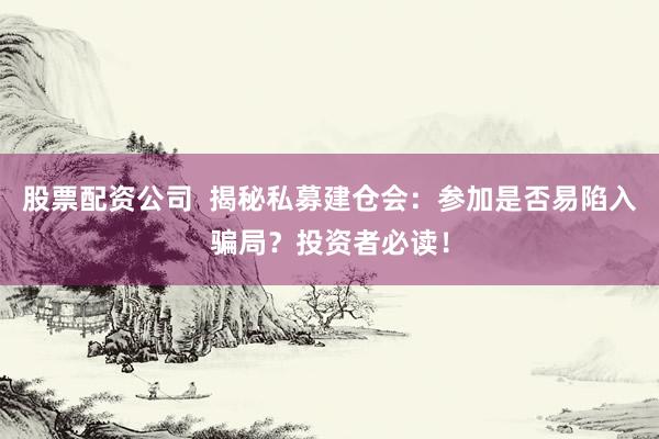 股票配资公司  揭秘私募建仓会：参加是否易陷入骗局？投资者必读！
