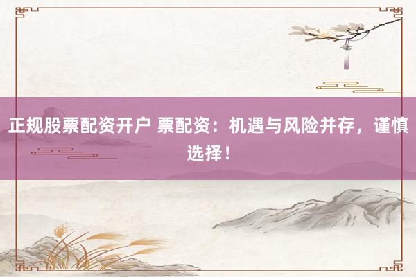 正规股票配资开户 票配资：机遇与风险并存，谨慎选择！