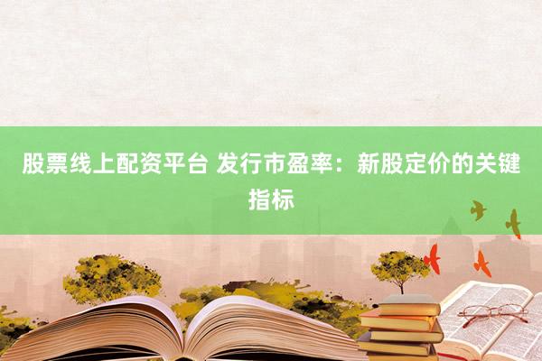 股票线上配资平台 发行市盈率：新股定价的关键指标