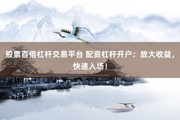 股票百倍杠杆交易平台 配资杠杆开户：放大收益，快速入场！