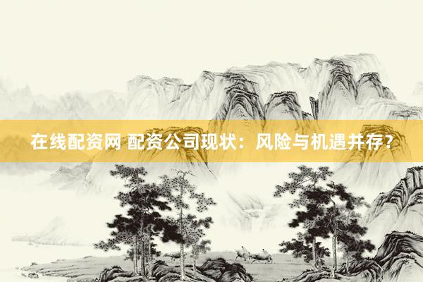 在线配资网 配资公司现状：风险与机遇并存？